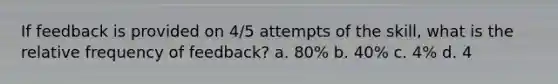 If feedback is provided on 4/5 attempts of the skill, what is the relative frequency of feedback? a. 80% b. 40% c. 4% d. 4