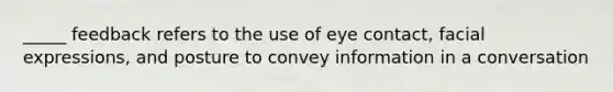 _____ feedback refers to the use of eye contact, facial expressions, and posture to convey information in a conversation