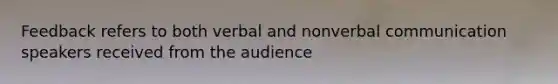 Feedback refers to both verbal and nonverbal communication speakers received from the audience