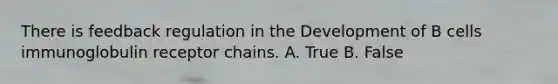 There is feedback regulation in the Development of B cells immunoglobulin receptor chains. A. True B. False