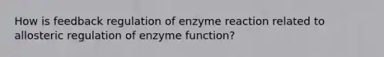 How is feedback regulation of enzyme reaction related to allosteric regulation of enzyme function?