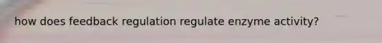 how does feedback regulation regulate enzyme activity?