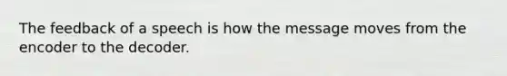 The feedback of a speech is how the message moves from the encoder to the decoder.