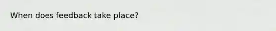 When does feedback take place?