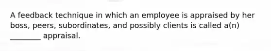 A feedback technique in which an employee is appraised by her boss, peers, subordinates, and possibly clients is called a(n) ________ appraisal.