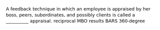 A feedback technique in which an employee is appraised by her boss, peers, subordinates, and possibly clients is called a __________ appraisal. reciprocal MBO results BARS 360-degree