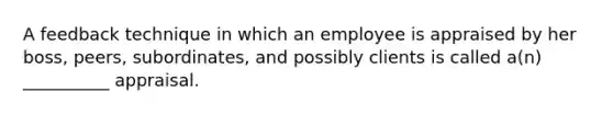 A feedback technique in which an employee is appraised by her boss, peers, subordinates, and possibly clients is called a(n) __________ appraisal.