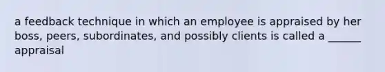 a feedback technique in which an employee is appraised by her boss, peers, subordinates, and possibly clients is called a ______ appraisal