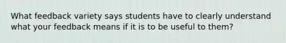 What feedback variety says students have to clearly understand what your feedback means if it is to be useful to them?