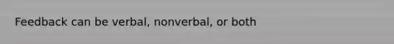 Feedback can be verbal, nonverbal, or both