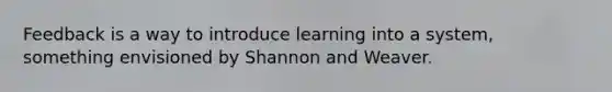 Feedback is a way to introduce learning into a system, something envisioned by Shannon and Weaver.