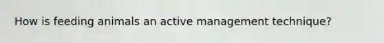 How is feeding animals an active management technique?