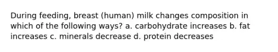 During feeding, breast (human) milk changes composition in which of the following ways? a. carbohydrate increases b. fat increases c. minerals decrease d. protein decreases