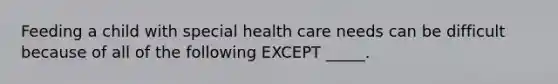 Feeding a child with special health care needs can be difficult because of all of the following EXCEPT _____.