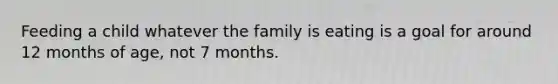 Feeding a child whatever the family is eating is a goal for around 12 months of age, not 7 months.