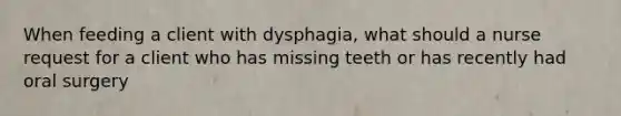 When feeding a client with dysphagia, what should a nurse request for a client who has missing teeth or has recently had oral surgery