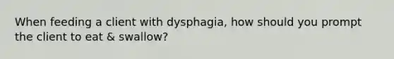 When feeding a client with dysphagia, how should you prompt the client to eat & swallow?