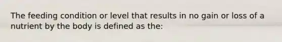 The feeding condition or level that results in no gain or loss of a nutrient by the body is defined as the: