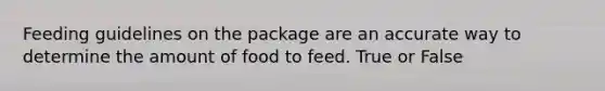 Feeding guidelines on the package are an accurate way to determine the amount of food to feed. True or False