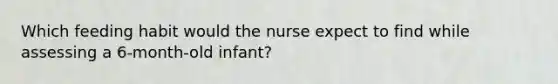 Which feeding habit would the nurse expect to find while assessing a 6-month-old infant?