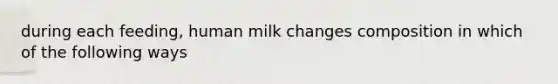 during each feeding, human milk changes composition in which of the following ways