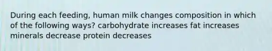 During each feeding, human milk changes composition in which of the following ways? carbohydrate increases fat increases minerals decrease protein decreases