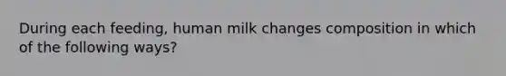 During each feeding, human milk changes composition in which of the following ways?