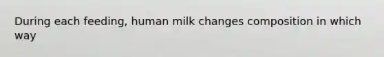 During each feeding, human milk changes composition in which way