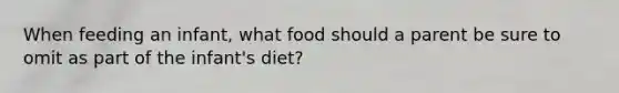 When feeding an infant, what food should a parent be sure to omit as part of the infant's diet?