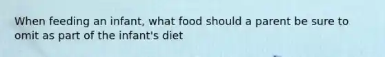 When feeding an infant, what food should a parent be sure to omit as part of the infant's diet