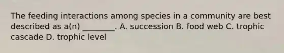 The feeding interactions among species in a community are best described as a(n) ________. A. succession B. food web C. trophic cascade D. trophic level