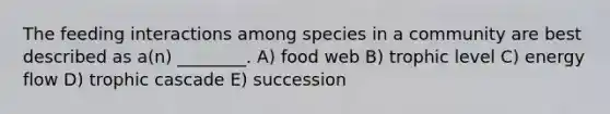 The feeding interactions among species in a community are best described as a(n) ________. A) food web B) trophic level C) energy flow D) trophic cascade E) succession