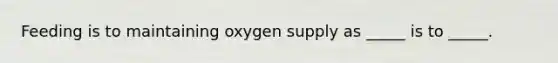 Feeding is to maintaining oxygen supply as _____ is to _____.