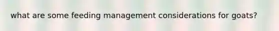 what are some feeding management considerations for goats?