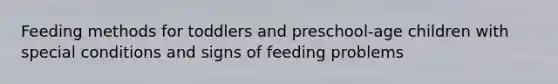 Feeding methods for toddlers and preschool-age children with special conditions and signs of feeding problems