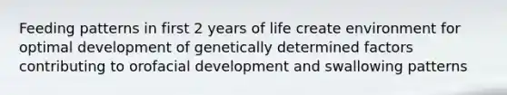 Feeding patterns in first 2 years of life create environment for optimal development of genetically determined factors contributing to orofacial development and swallowing patterns