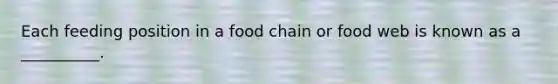 Each feeding position in a food chain or food web is known as a __________.