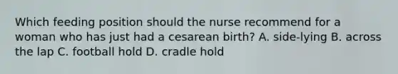 Which feeding position should the nurse recommend for a woman who has just had a cesarean birth? A. side-lying B. across the lap C. football hold D. cradle hold