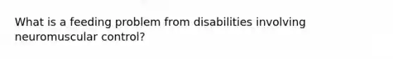 What is a feeding problem from disabilities involving neuromuscular control?