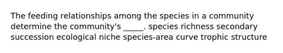 The feeding relationships among the species in a community determine the community's _____. species richness secondary succession ecological niche species-area curve trophic structure