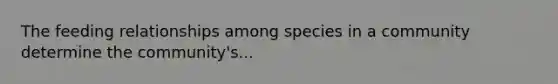 The feeding relationships among species in a community determine the community's...