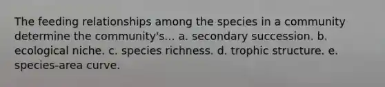 The feeding relationships among the species in a community determine the community's... a. secondary succession. b. ecological niche. c. species richness. d. trophic structure. e. species-area curve.