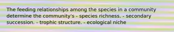 The feeding relationships among the species in a community determine the community's - species richness. - secondary succession. - trophic structure. - <a href='https://www.questionai.com/knowledge/k7wonSPt7A-ecological-niche' class='anchor-knowledge'>ecological niche</a>