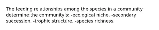 The feeding relationships among the species in a community determine the community's: -ecological niche. -secondary succession. -trophic structure. -species richness.