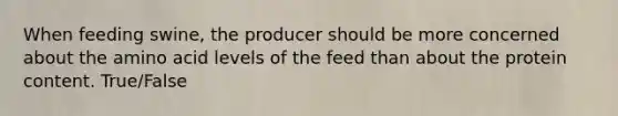 When feeding swine, the producer should be more concerned about the amino acid levels of the feed than about the protein content. True/False