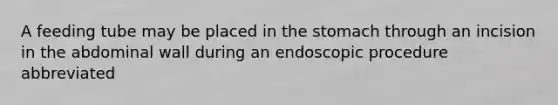 A feeding tube may be placed in the stomach through an incision in the abdominal wall during an endoscopic procedure abbreviated