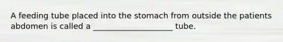 A feeding tube placed into the stomach from outside the patients abdomen is called a ____________________ tube.