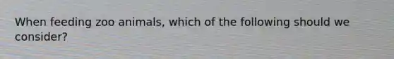 When feeding zoo animals, which of the following should we consider?