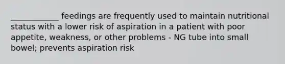 ____________ feedings are frequently used to maintain nutritional status with a lower risk of aspiration in a patient with poor appetite, weakness, or other problems - NG tube into small bowel; prevents aspiration risk