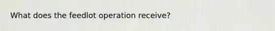 What does the feedlot operation receive?